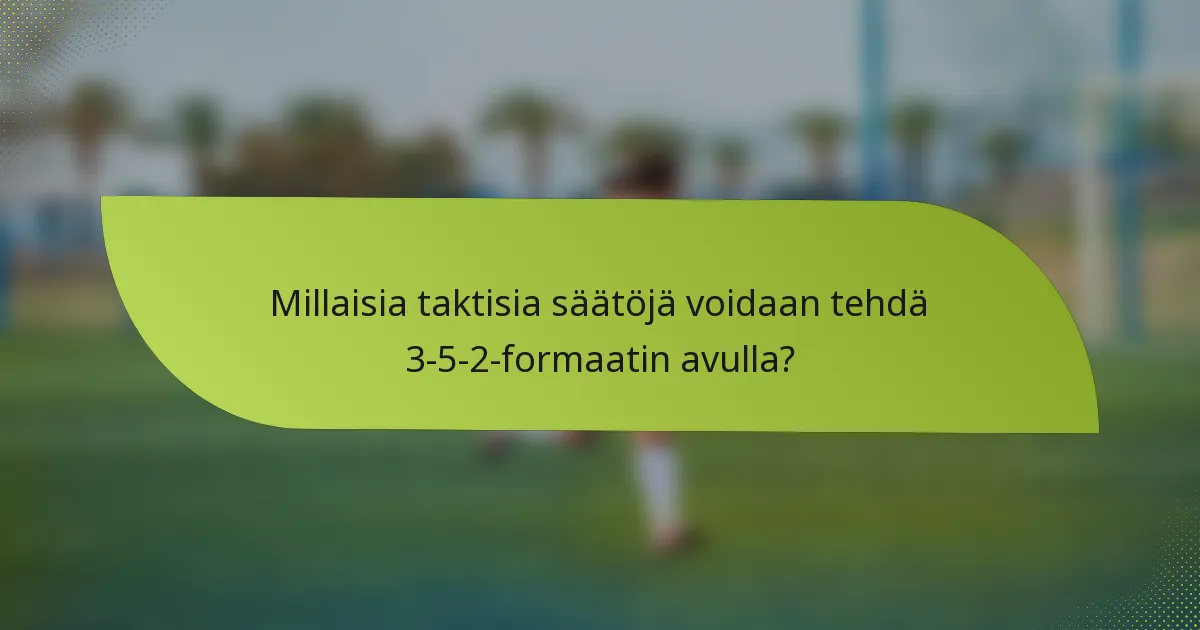 Millaisia taktisia säätöjä voidaan tehdä 3-5-2-formaatin avulla?