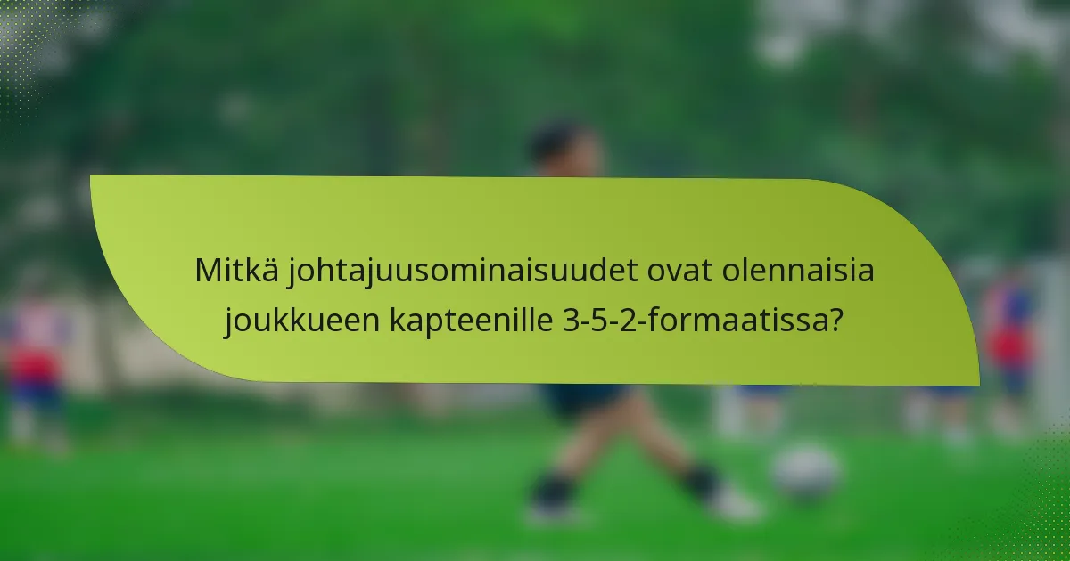 Mitkä johtajuusominaisuudet ovat olennaisia joukkueen kapteenille 3-5-2-formaatissa?
